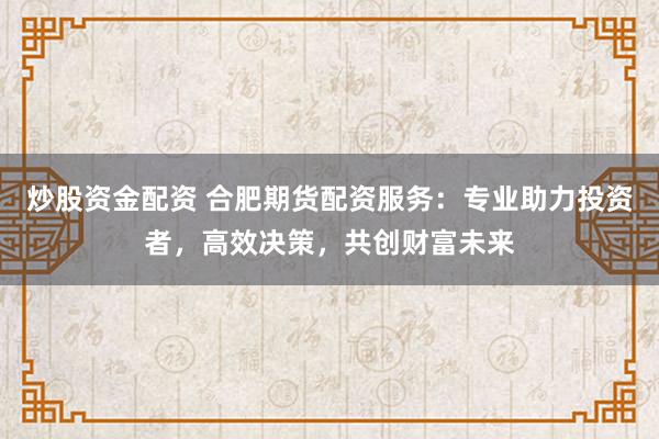 炒股资金配资 合肥期货配资服务：专业助力投资者，高效决策，共创财富未来