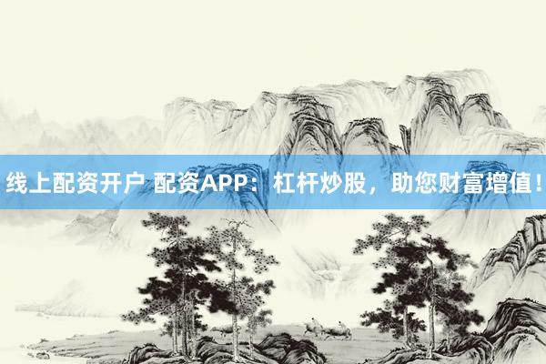 线上配资开户 配资APP：杠杆炒股，助您财富增值！