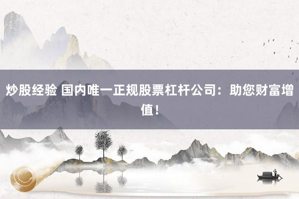 炒股经验 国内唯一正规股票杠杆公司：助您财富增值！
