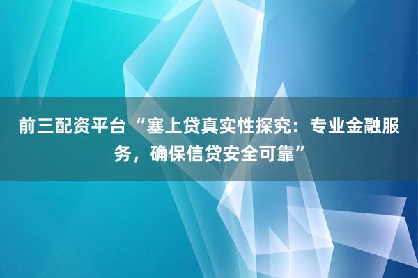 前三配资平台 “塞上贷真实性探究：专业金融服务，确保信贷安全可靠”