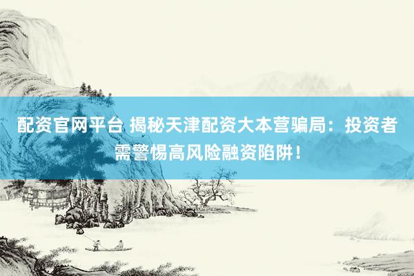 配资官网平台 揭秘天津配资大本营骗局：投资者需警惕高风险融资陷阱！