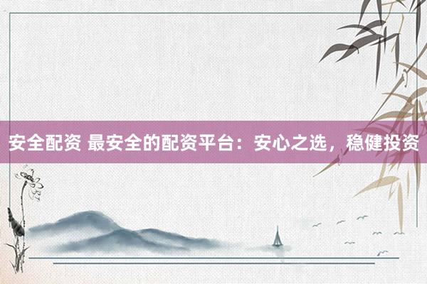 安全配资 最安全的配资平台：安心之选，稳健投资