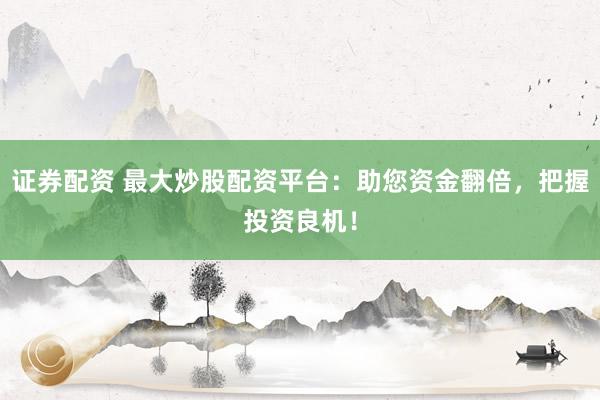 证券配资 最大炒股配资平台：助您资金翻倍，把握投资良机！