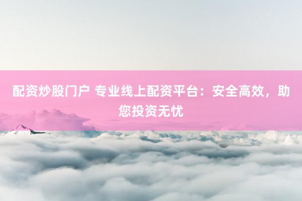 配资炒股门户 专业线上配资平台：安全高效，助您投资无忧