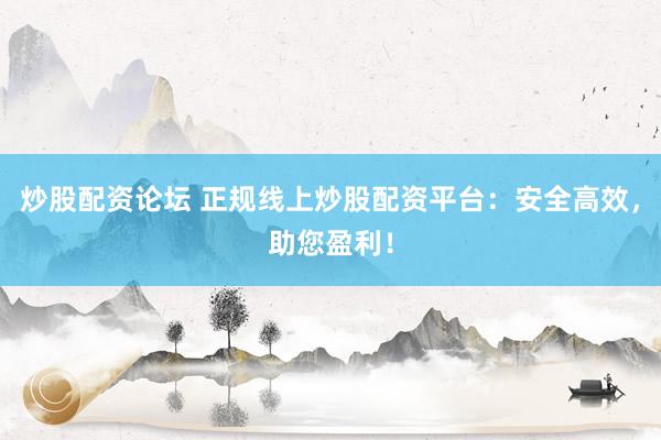 炒股配资论坛 正规线上炒股配资平台：安全高效，助您盈利！