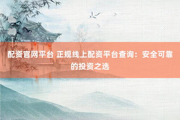 配资官网平台 正规线上配资平台查询：安全可靠的投资之选