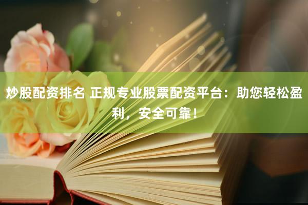 炒股配资排名 正规专业股票配资平台：助您轻松盈利，安全可靠！