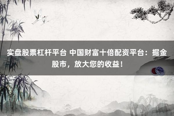 实盘股票杠杆平台 中国财富十倍配资平台：掘金股市，放大您的收益！