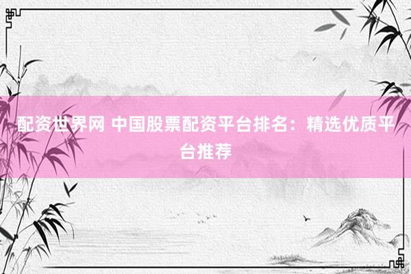 配资世界网 中国股票配资平台排名：精选优质平台推荐