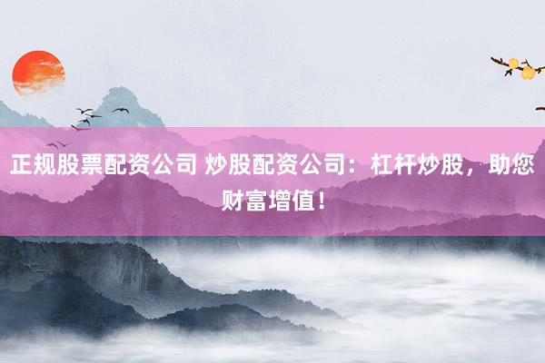 正规股票配资公司 炒股配资公司：杠杆炒股，助您财富增值！