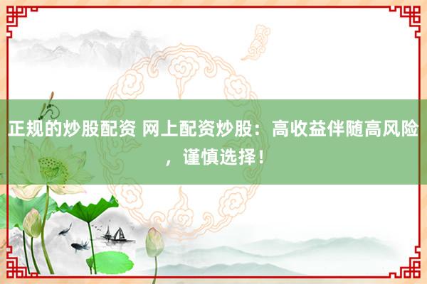 正规的炒股配资 网上配资炒股：高收益伴随高风险，谨慎选择！