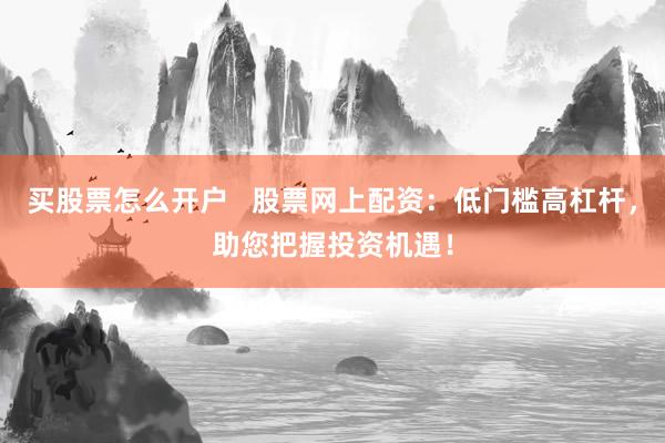 买股票怎么开户   股票网上配资：低门槛高杠杆，助您把握投资机遇！