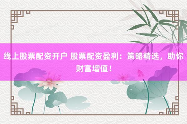 线上股票配资开户 股票配资盈利：策略精选，助你财富增值！