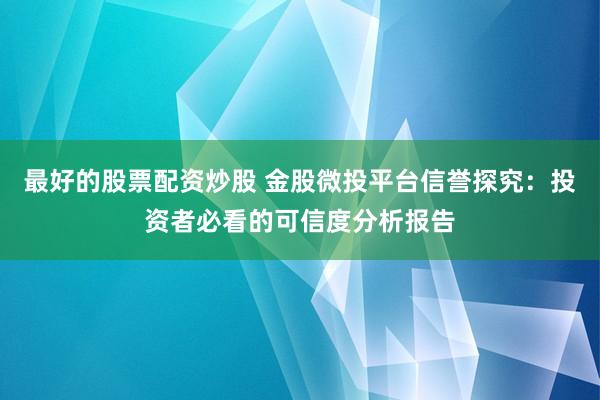 最好的股票配资炒股 金股微投平台信誉探究：投资者必看的可信度分析报告