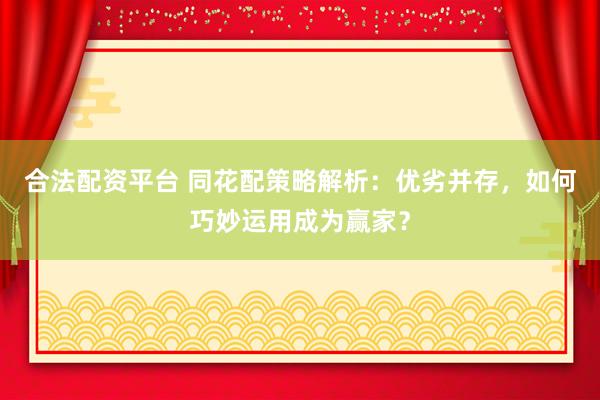 合法配资平台 同花配策略解析：优劣并存，如何巧妙运用成为赢家？