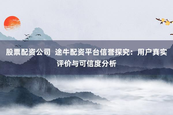 股票配资公司  途牛配资平台信誉探究：用户真实评价与可信度分析