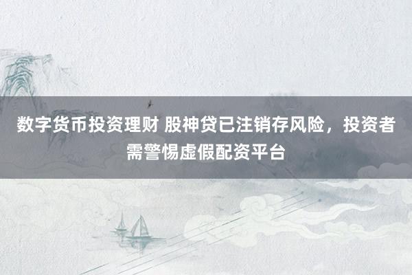 数字货币投资理财 股神贷已注销存风险，投资者需警惕虚假配资平台
