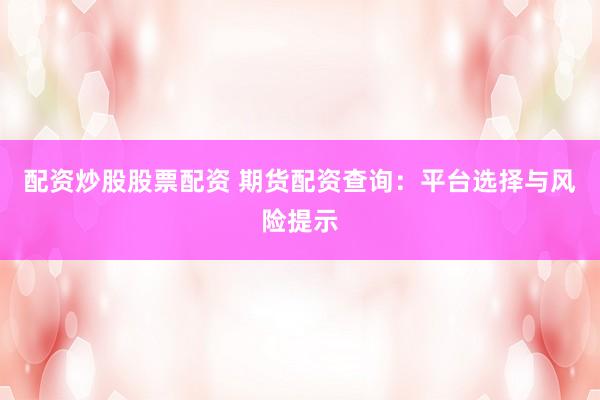 配资炒股股票配资 期货配资查询：平台选择与风险提示