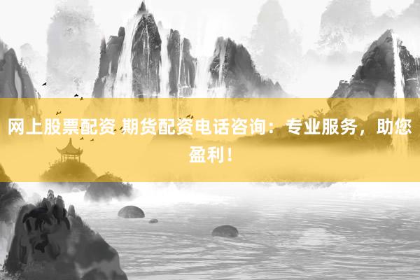 网上股票配资 期货配资电话咨询：专业服务，助您盈利！