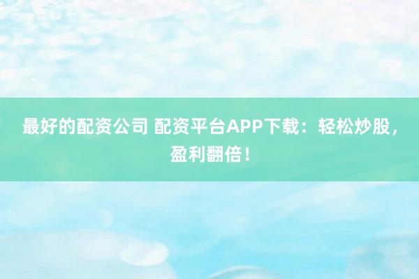 最好的配资公司 配资平台APP下载：轻松炒股，盈利翻倍！