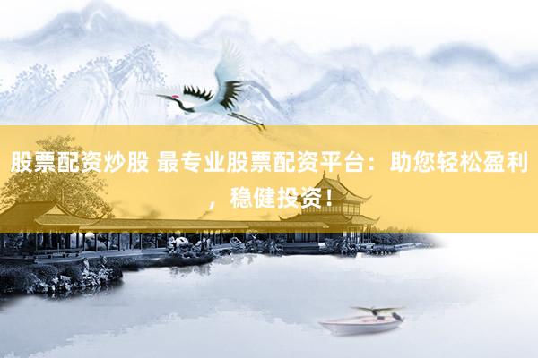 股票配资炒股 最专业股票配资平台：助您轻松盈利，稳健投资！