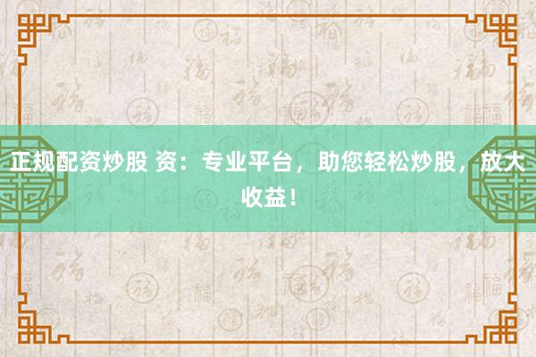 正规配资炒股 资：专业平台，助您轻松炒股，放大收益！