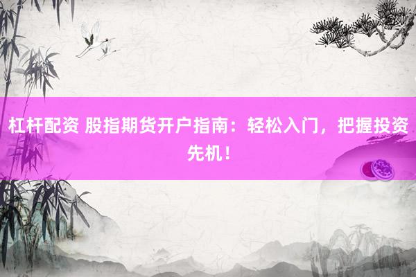 杠杆配资 股指期货开户指南：轻松入门，把握投资先机！