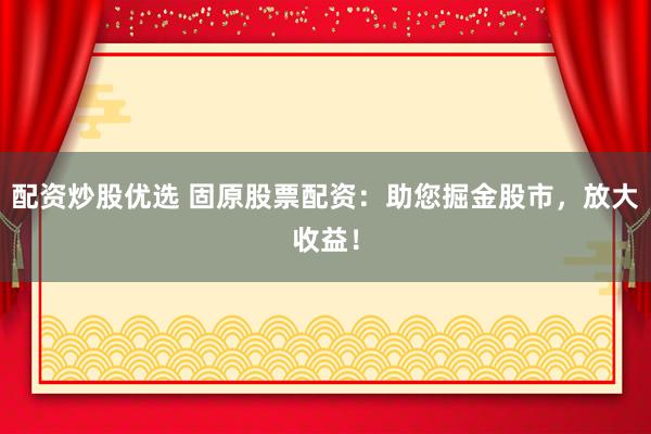 配资炒股优选 固原股票配资：助您掘金股市，放大收益！