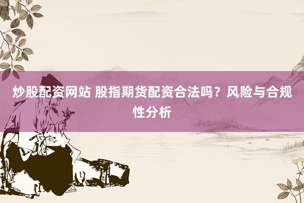 炒股配资网站 股指期货配资合法吗？风险与合规性分析