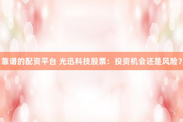 靠谱的配资平台 光迅科技股票：投资机会还是风险？