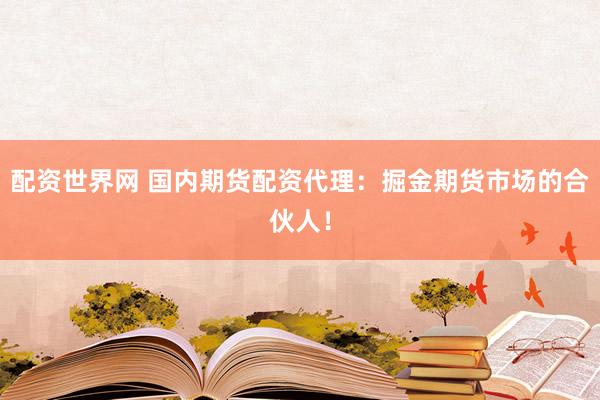 配资世界网 国内期货配资代理：掘金期货市场的合伙人！