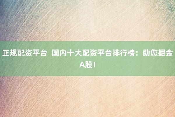 正规配资平台  国内十大配资平台排行榜：助您掘金A股！