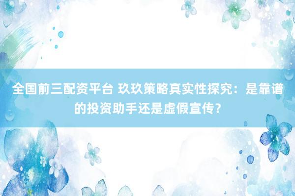全国前三配资平台 玖玖策略真实性探究：是靠谱的投资助手还是虚假宣传？