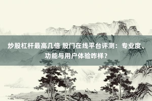 炒股杠杆最高几倍 股门在线平台评测：专业度、功能与用户体验咋样？