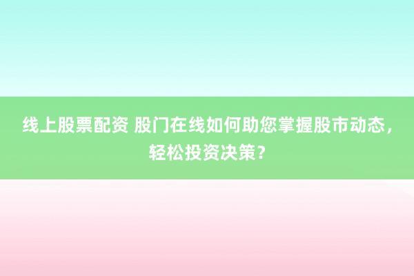 线上股票配资 股门在线如何助您掌握股市动态，轻松投资决策？
