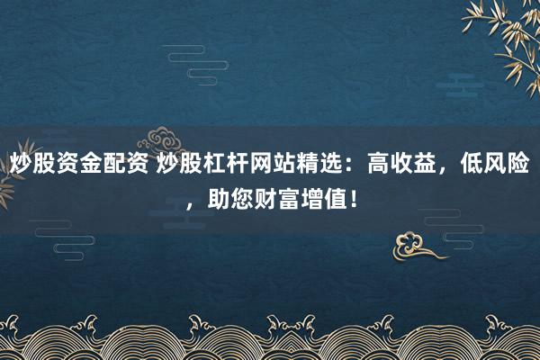 炒股资金配资 炒股杠杆网站精选：高收益，低风险，助您财富增值！