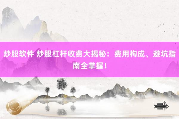 炒股软件 炒股杠杆收费大揭秘：费用构成、避坑指南全掌握！