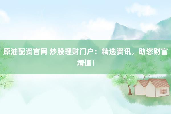 原油配资官网 炒股理财门户：精选资讯，助您财富增值！