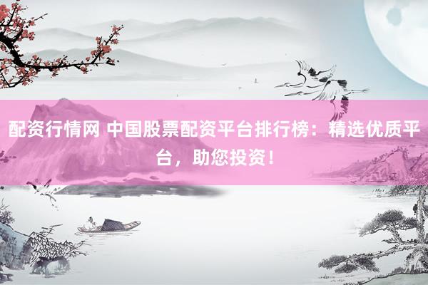配资行情网 中国股票配资平台排行榜：精选优质平台，助您投资！
