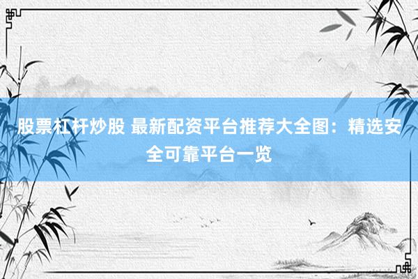 股票杠杆炒股 最新配资平台推荐大全图：精选安全可靠平台一览