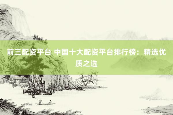 前三配资平台 中国十大配资平台排行榜：精选优质之选
