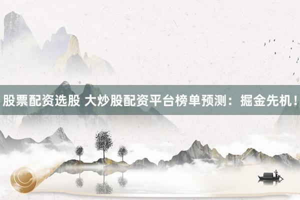 股票配资选股 大炒股配资平台榜单预测：掘金先机！