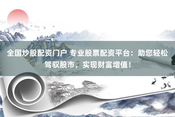 全国炒股配资门户 专业股票配资平台：助您轻松驾驭股市，实现财富增值！
