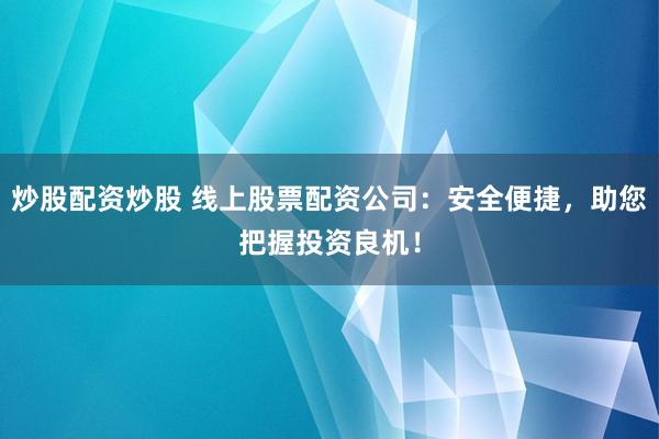 炒股配资炒股 线上股票配资公司：安全便捷，助您把握投资良机！