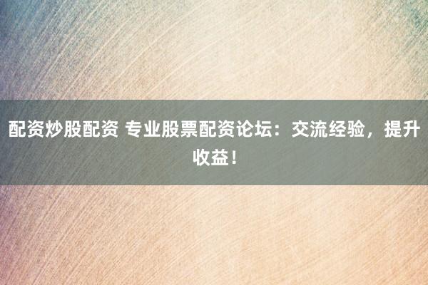 配资炒股配资 专业股票配资论坛：交流经验，提升收益！