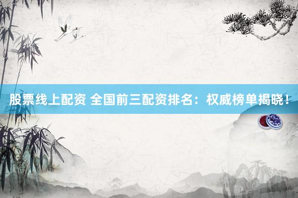 股票线上配资 全国前三配资排名：权威榜单揭晓！
