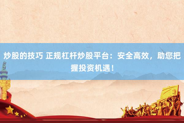 炒股的技巧 正规杠杆炒股平台：安全高效，助您把握投资机遇！