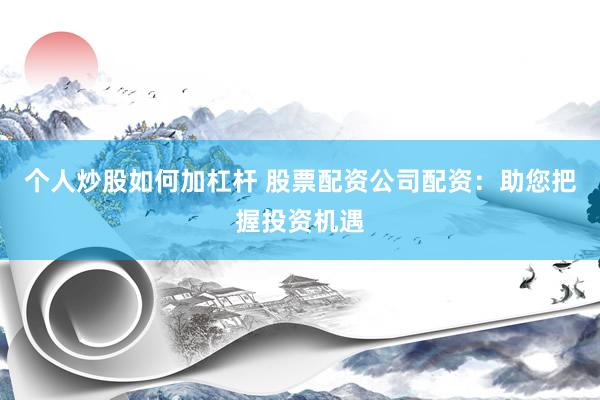 个人炒股如何加杠杆 股票配资公司配资：助您把握投资机遇