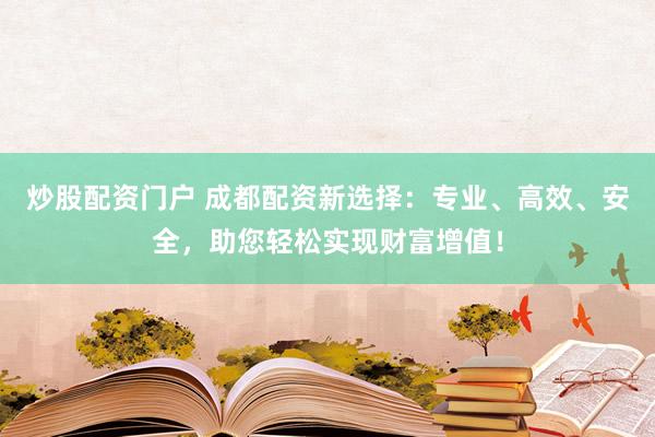 炒股配资门户 成都配资新选择：专业、高效、安全，助您轻松实现财富增值！