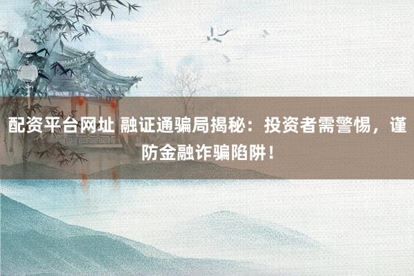 配资平台网址 融证通骗局揭秘：投资者需警惕，谨防金融诈骗陷阱！